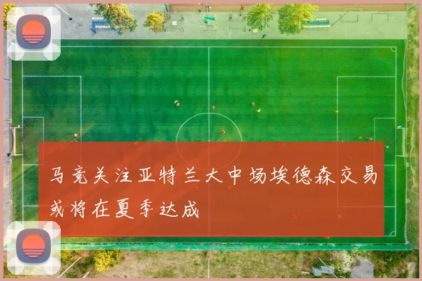 马竞关注亚特兰大中场埃德森交易或将在夏季达成