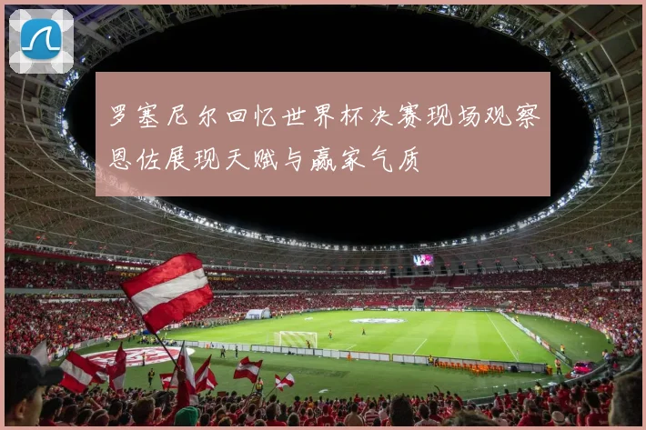 罗塞尼尔回忆世界杯决赛现场观察恩佐展现天赋与赢家气质