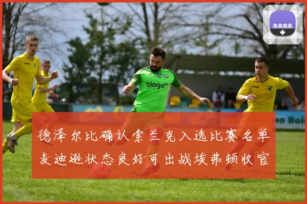 德泽尔比确认索兰克入选比赛名单麦迪逊状态良好可出战埃弗顿收官战
