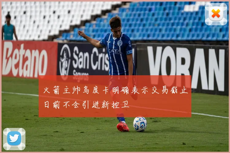 火箭主帅乌度卡明确表示交易截止日前不会引进新控卫