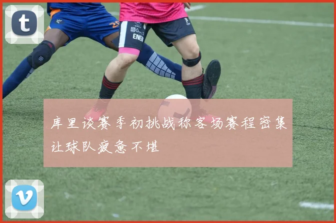 库里谈赛季初挑战称客场赛程密集让球队疲惫不堪