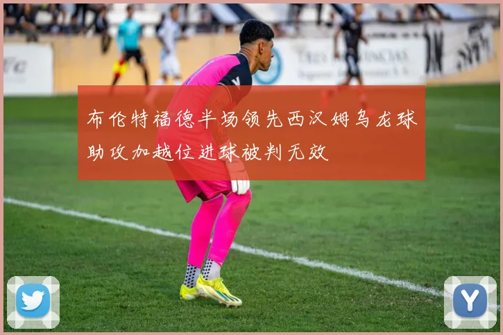 布伦特福德半场领先西汉姆乌龙球助攻加越位进球被判无效