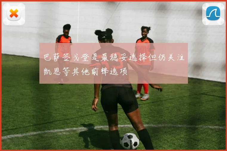 巴萨签戈登是最稳妥选择但仍关注凯恩等其他前锋选项