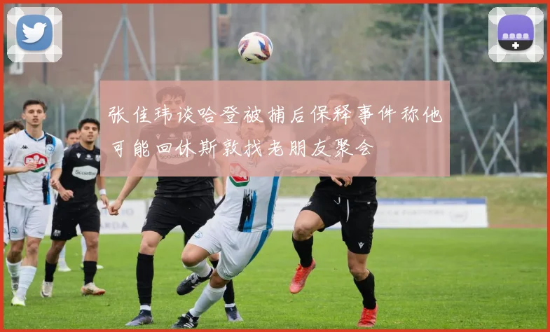 张佳玮谈哈登被捕后保释事件称他可能回休斯敦找老朋友聚会