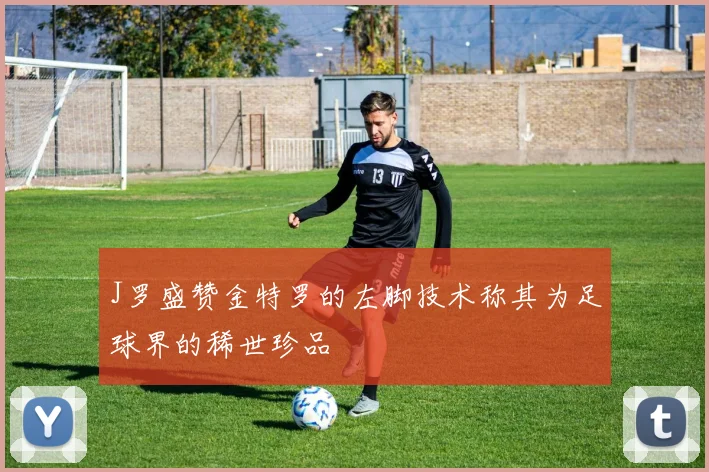 J罗盛赞金特罗的左脚技术称其为足球界的稀世珍品