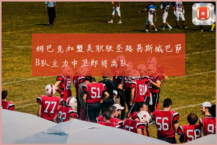 姆巴克加盟美职联圣路易斯城巴萨B队主力中卫即将离队