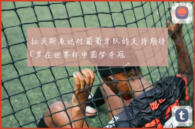 拉莫斯表达对葡萄牙队的支持期待C罗在世界杯中圆梦夺冠