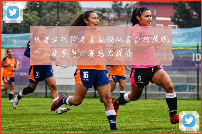 记者谈对阵奇才表现从容应对展现个人进步与比赛感觉提升