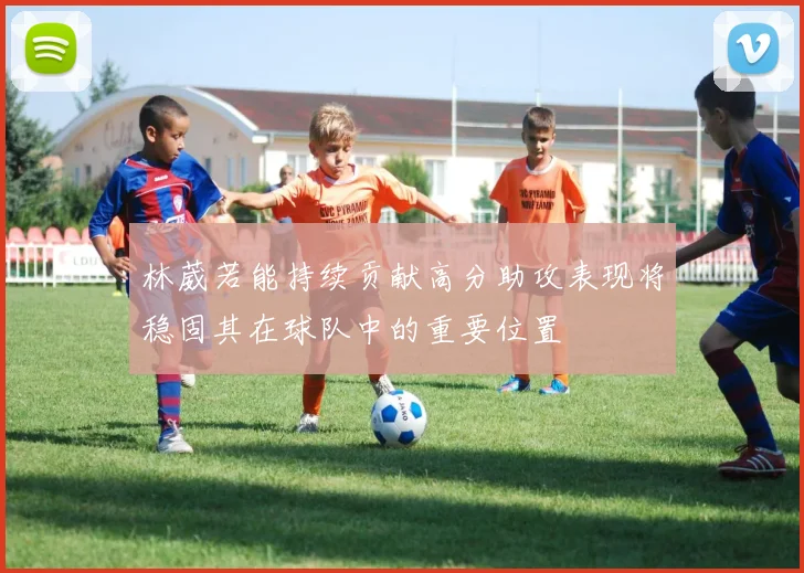 林葳若能持续贡献高分助攻表现将稳固其在球队中的重要位置