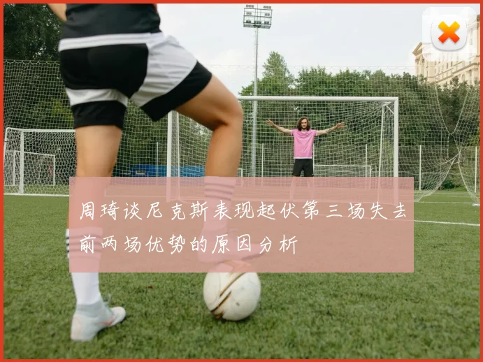 周琦谈尼克斯表现起伏第三场失去前两场优势的原因分析