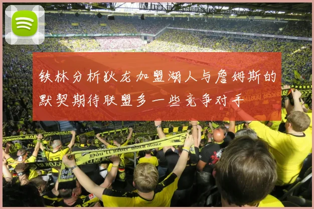 铁林分析狄龙加盟湖人与詹姆斯的默契期待联盟多一些竞争对手