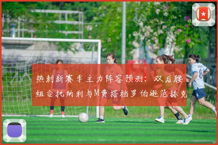 热刺新赛季主力阵容预测：双后腰组合托纳利与M费搭档罗伯逊范赫克加盟