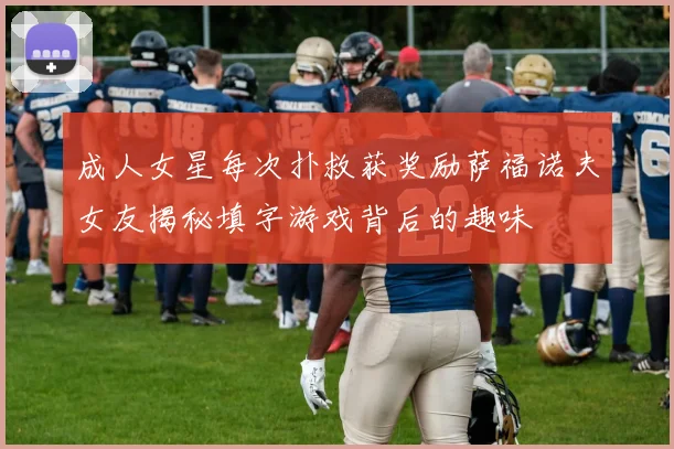 成人女星每次扑救获奖励萨福诺夫女友揭秘填字游戏背后的趣味