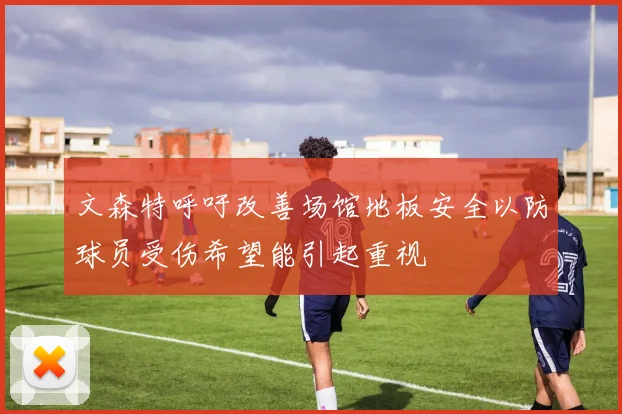 文森特呼吁改善场馆地板安全以防球员受伤希望能引起重视